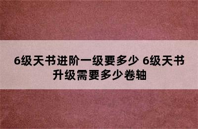 6级天书进阶一级要多少 6级天书升级需要多少卷轴